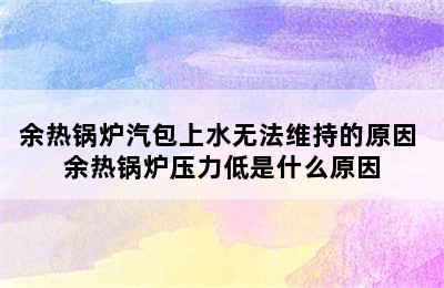 余热锅炉汽包上水无法维持的原因 余热锅炉压力低是什么原因